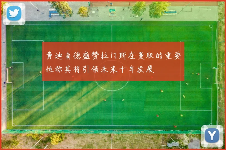 费迪南德盛赞拉门斯在曼联的重要性称其将引领未来十年发展