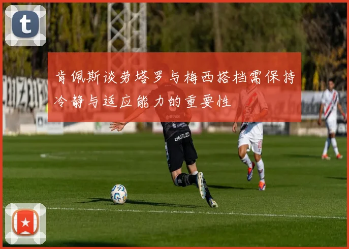 肯佩斯谈劳塔罗与梅西搭档需保持冷静与适应能力的重要性