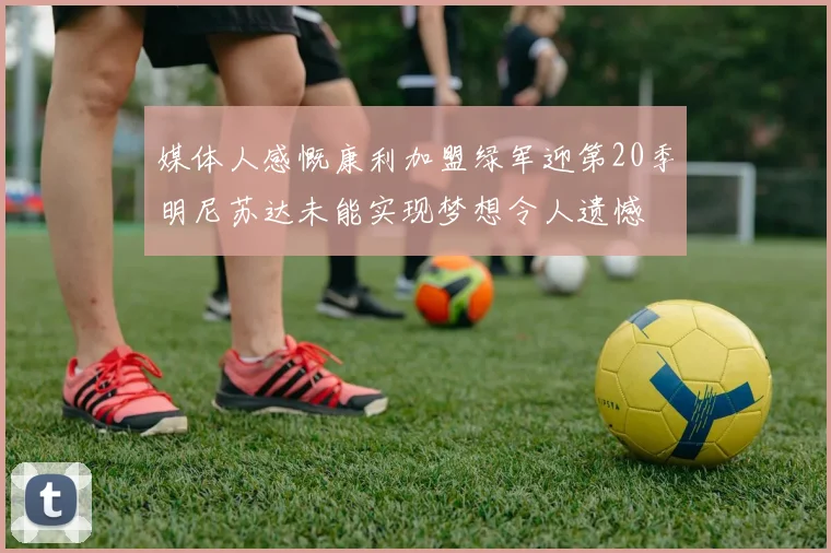 媒体人感慨康利加盟绿军迎第20季明尼苏达未能实现梦想令人遗憾