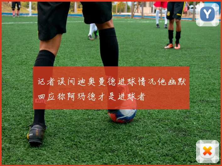 记者误问迪奥曼德进球情况他幽默回应称阿玛德才是进球者