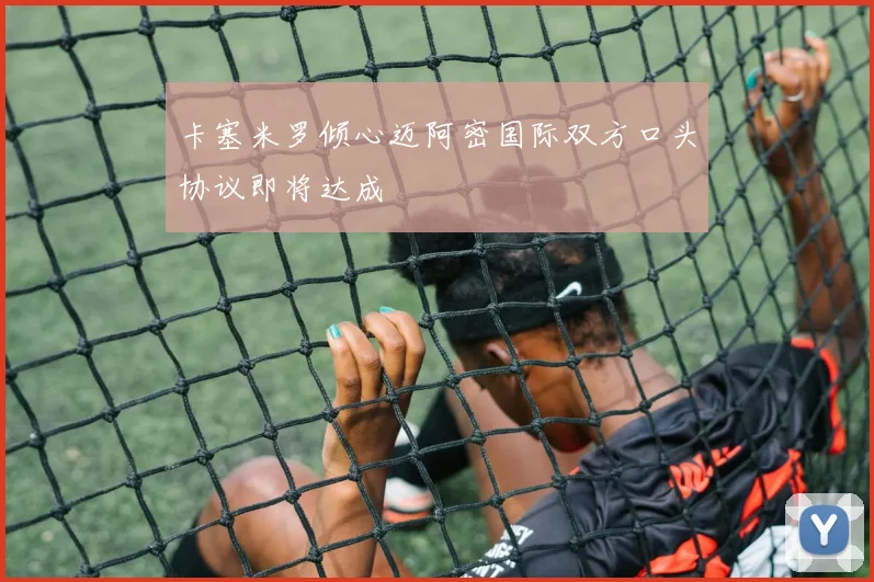 卡塞米罗倾心迈阿密国际双方口头协议即将达成