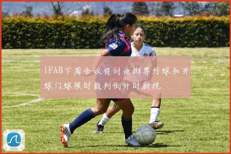 IFAB下周会议将讨论掷界外球和开球门球限时裁判倒计时新规