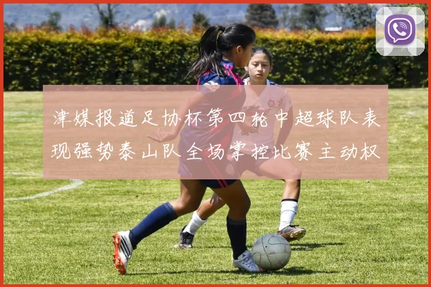津媒报道足协杯第四轮中超球队表现强势泰山队全场掌控比赛主动权
