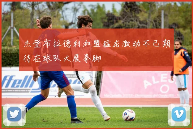 杰登布拉德利加盟猛龙激动不已期待在球队大展拳脚
