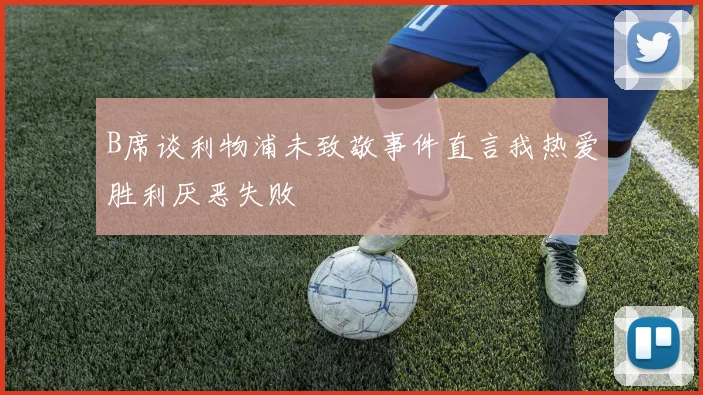 B席谈利物浦未致敬事件直言我热爱胜利厌恶失败