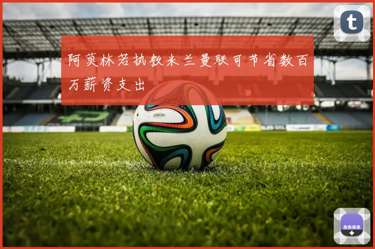 阿莫林若执教米兰曼联可节省数百万薪资支出