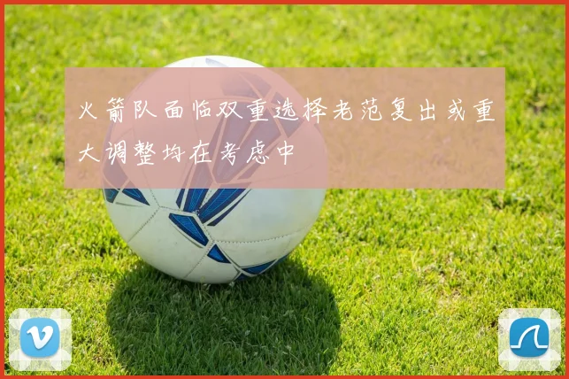 火箭队面临双重选择老范复出或重大调整均在考虑中