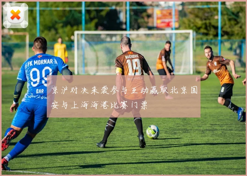 京沪对决来袭参与互动赢取北京国安与上海海港比赛门票