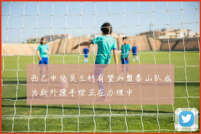 西乙中场莫兰特有望加盟泰山队成为新外援手续正在办理中