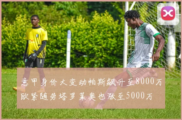 意甲身价大变动帕斯飙升至8000万欧紧随劳塔罗莱奥也涨至5000万