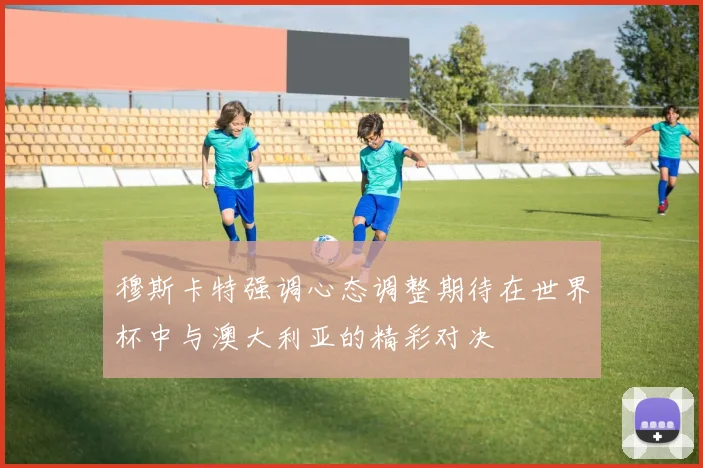 穆斯卡特强调心态调整期待在世界杯中与澳大利亚的精彩对决