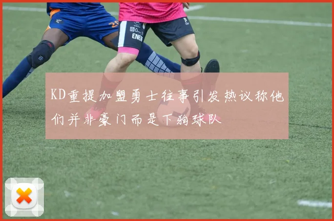 KD重提加盟勇士往事引发热议称他们并非豪门而是下狗球队