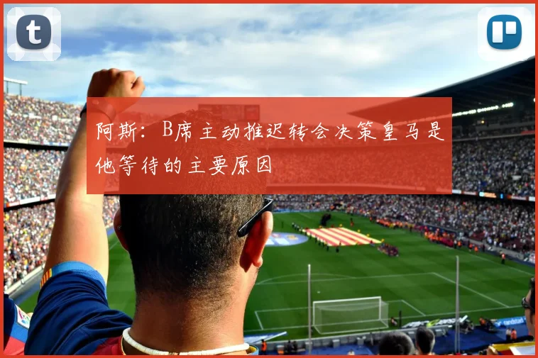 阿斯：B席主动推迟转会决策皇马是他等待的主要原因