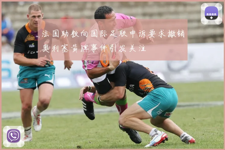 法国助教向国际足联申诉要求撤销奥利塞黄牌事件引发关注