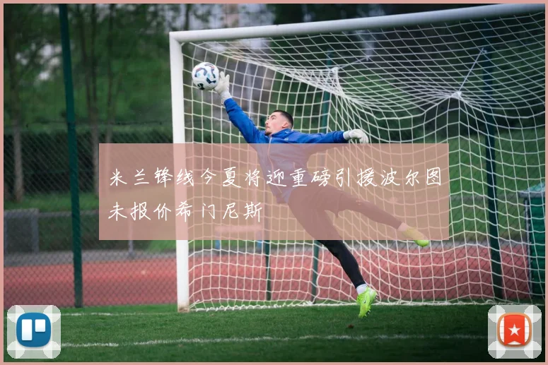 米兰锋线今夏将迎重磅引援波尔图未报价希门尼斯