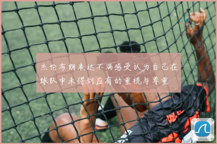 杰伦布朗表达不满感受认为自己在球队中未得到应有的重视与尊重