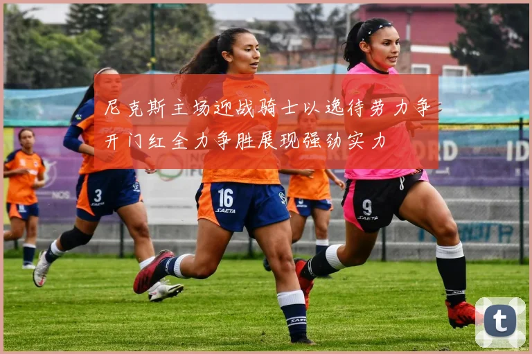 尼克斯主场迎战骑士以逸待劳力争开门红全力争胜展现强劲实力