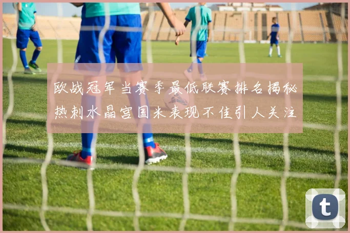 欧战冠军当赛季最低联赛排名揭秘热刺水晶宫国米表现不佳引人关注