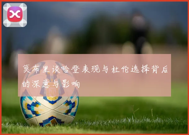 莫布里谈哈登表现与杜伦选择背后的深意与影响