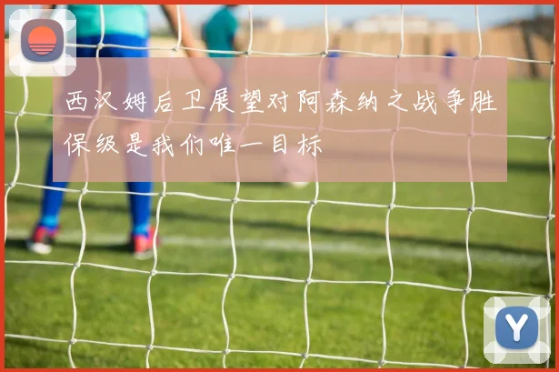 西汉姆后卫展望对阿森纳之战争胜保级是我们唯一目标