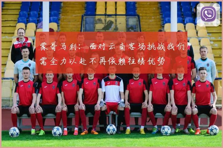 蒙哥马利：面对云南客场挑战我们需全力以赴不再依赖往绩优势