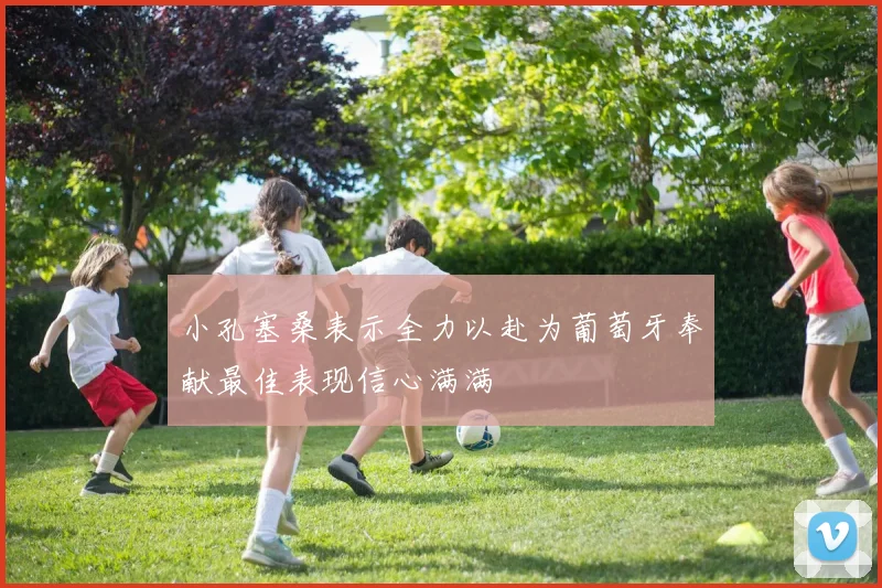 小孔塞桑表示全力以赴为葡萄牙奉献最佳表现信心满满
