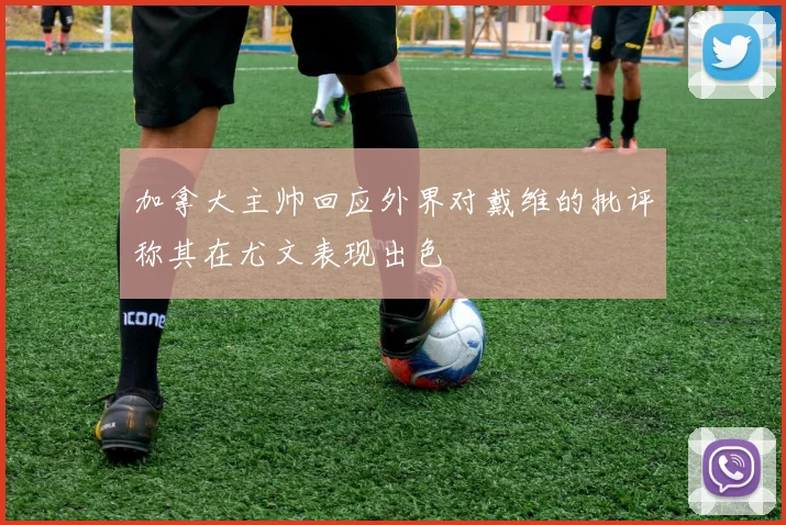 加拿大主帅回应外界对戴维的批评称其在尤文表现出色