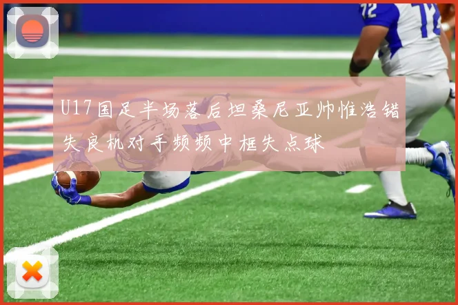 U17国足半场落后坦桑尼亚帅惟浩错失良机对手频频中框失点球