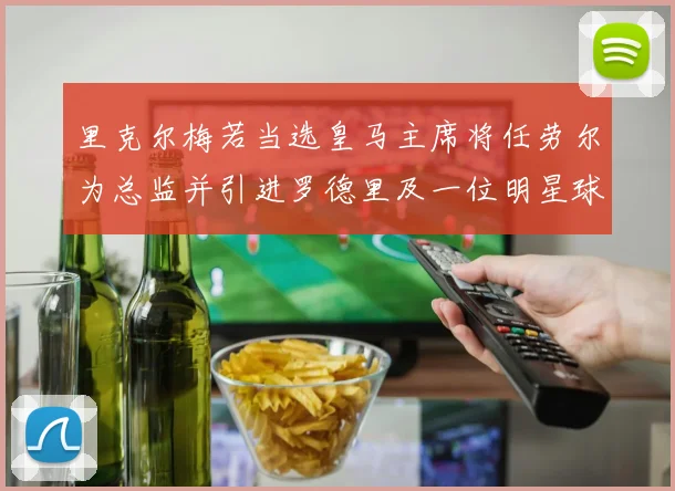 里克尔梅若当选皇马主席将任劳尔为总监并引进罗德里及一位明星球员