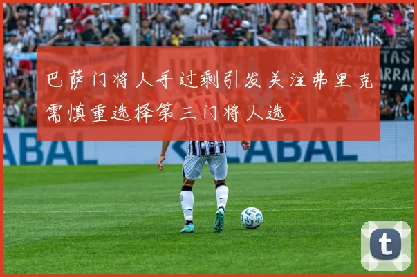 巴萨门将人手过剩引发关注弗里克需慎重选择第三门将人选