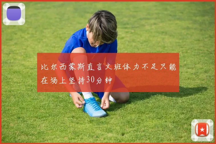 比尔西蒙斯直言文班体力不足只能在场上坚持30分钟