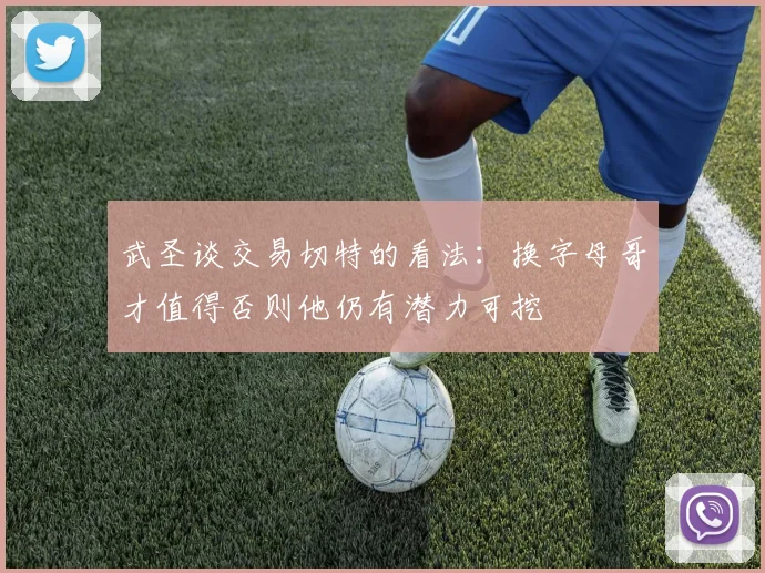 武圣谈交易切特的看法：换字母哥才值得否则他仍有潜力可挖