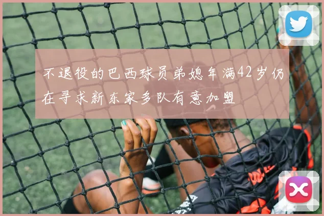 不退役的巴西球员弟媳年满42岁仍在寻求新东家多队有意加盟